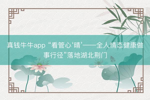 真钱牛牛app “看管心‘晴’——全人情态健康做事行径”落地湖北荆门