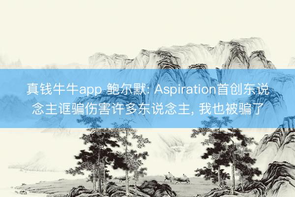 真钱牛牛app 鲍尔默: Aspiration首创东说念主诓骗伤害许多东说念主， 我也被骗了