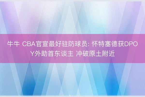 牛牛 CBA官宣最好驻防球员: 怀特塞德获DPOY外助首东谈主 冲破原土附近