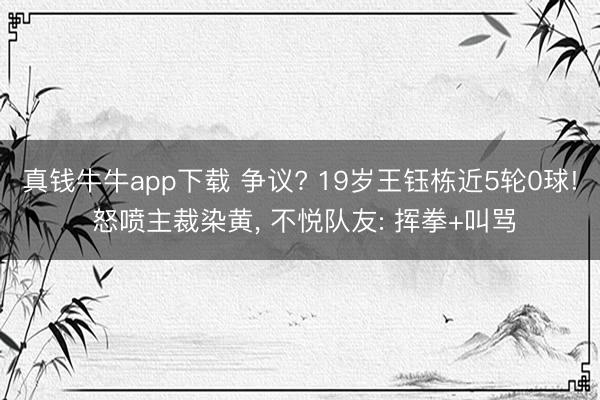 真钱牛牛app下载 争议? 19岁王钰栋近5轮0球! 怒喷主裁染黄， 不悦队友: 挥拳+叫骂