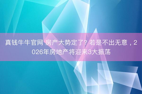 真钱牛牛官网 房产大势定了? 若是不出无意 ， 2026年房地产将迎来3大振荡