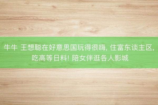 牛牛 王想聪在好意思国玩得很嗨， 住富东谈主区， 吃高等日料! 陪女伴逛各人影城