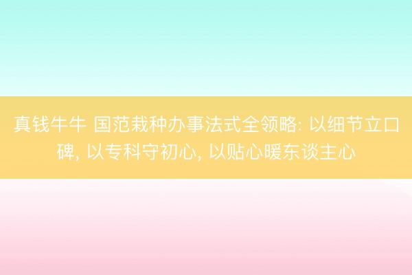 真钱牛牛 国范栽种办事法式全领略: 以细节立口碑， 以专科守初心， 以贴心暖东谈主心