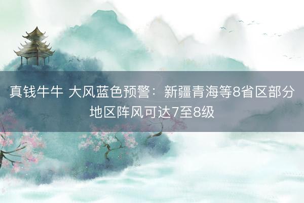 真钱牛牛 大风蓝色预警：新疆青海等8省区部分地区阵风可达7至8级