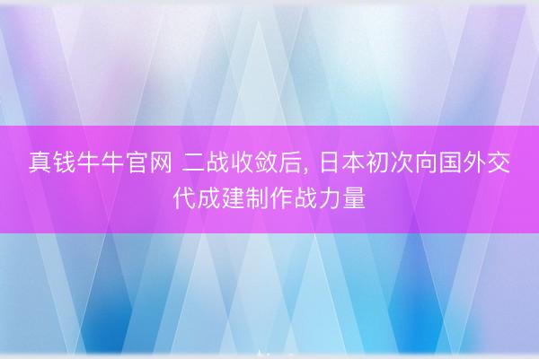 真钱牛牛官网 二战收敛后， 日本初次向国外交代成建制作战力量