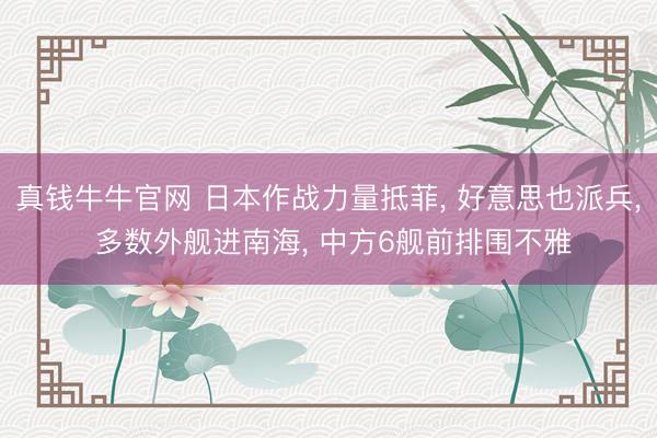 真钱牛牛官网 日本作战力量抵菲， 好意思也派兵， 多数外舰进南海， 中方6舰前排围不雅