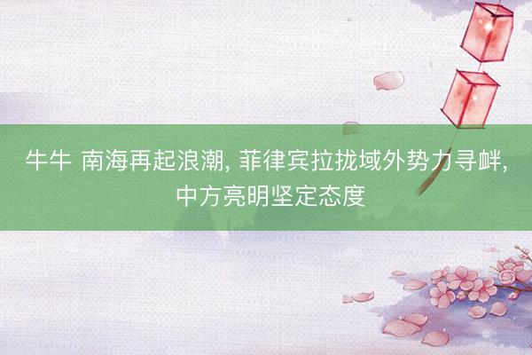 牛牛 南海再起浪潮， 菲律宾拉拢域外势力寻衅， 中方亮明坚定态度