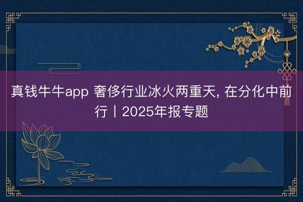 真钱牛牛app 奢侈行业冰火两重天， 在分化中前行丨2025年报专题