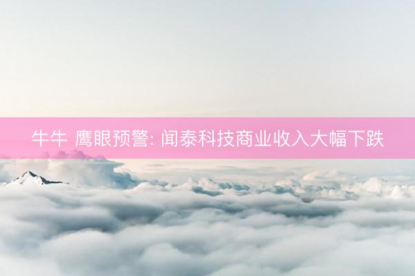牛牛 鹰眼预警: 闻泰科技商业收入大幅下跌