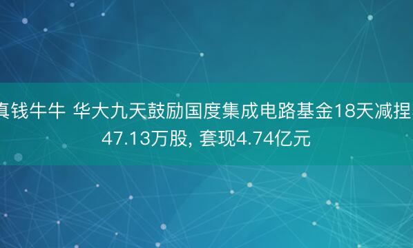 真钱牛牛 华大九天鼓励国度集成电路基金18天减捏547.13万股， 套现4.74亿元