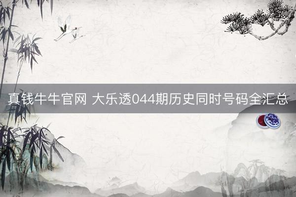 真钱牛牛官网 大乐透044期历史同时号码全汇总