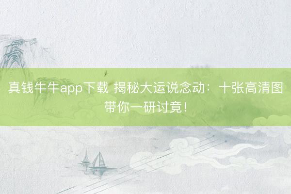 真钱牛牛app下载 揭秘大运说念动：十张高清图带你一研讨竟！