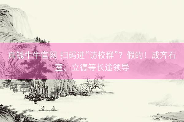 真钱牛牛官网 扫码进“访校群”？假的！成齐石室、立德等长途领导