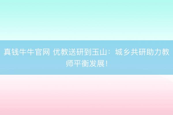 真钱牛牛官网 优教送研到玉山：城乡共研助力教师平衡发展！