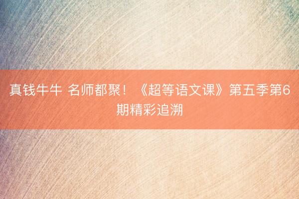 真钱牛牛 名师都聚！《超等语文课》第五季第6期精彩追溯