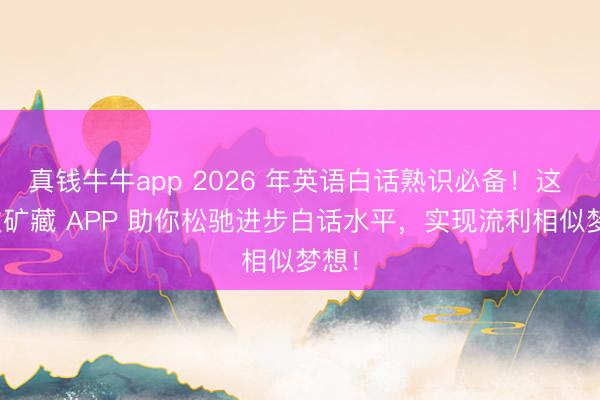 真钱牛牛app 2026 年英语白话熟识必备！这 8 款矿藏 APP 助你松驰进步白话水平，实现流利相似梦想！