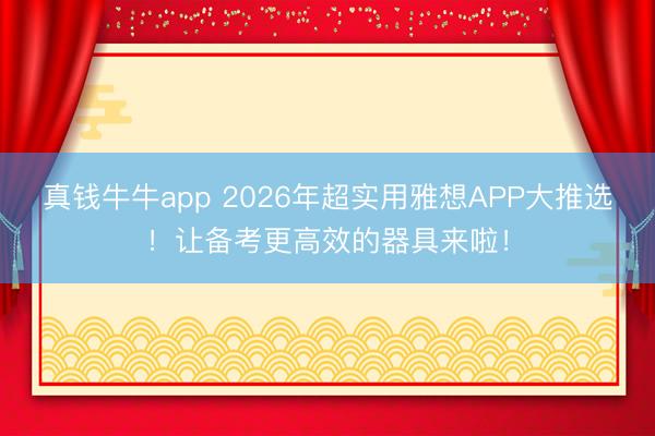 真钱牛牛app 2026年超实用雅想APP大推选！让备考更高效的器具来啦！