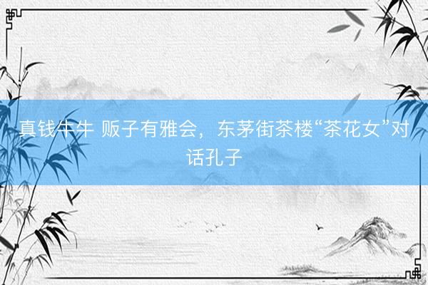 真钱牛牛 贩子有雅会，东茅街茶楼“茶花女”对话孔子