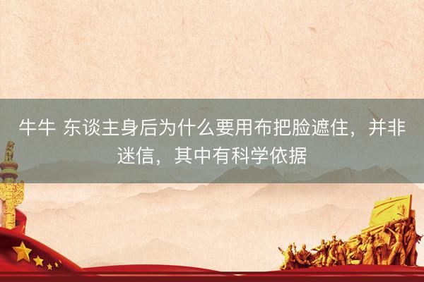 牛牛 东谈主身后为什么要用布把脸遮住，并非迷信，其中有科学依据