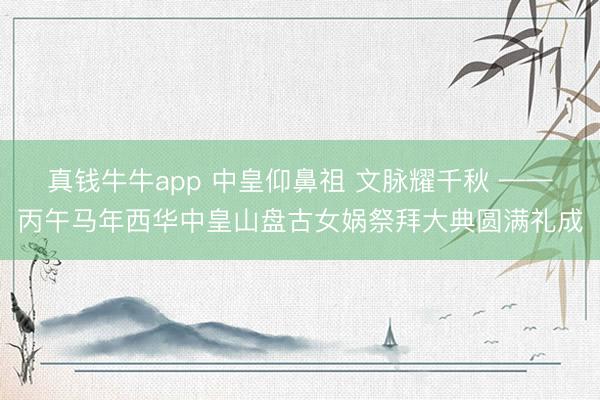 真钱牛牛app 中皇仰鼻祖 文脉耀千秋 ——丙午马年西华中皇山盘古女娲祭拜大典圆满礼成