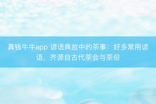 真钱牛牛app 谚语典故中的茶事：好多常用谚语，齐源自古代茶会与茶俗