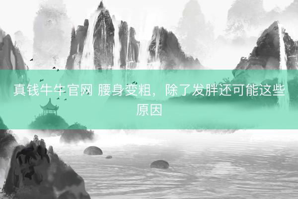 真钱牛牛官网 腰身变粗，除了发胖还可能这些原因
