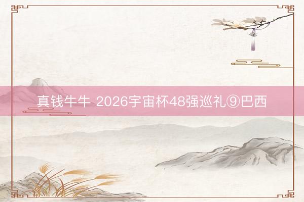 真钱牛牛 2026宇宙杯48强巡礼⑨巴西