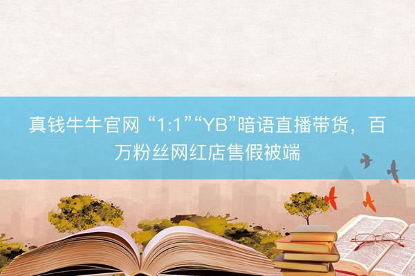 真钱牛牛官网 “1:1”“YB”暗语直播带货，百万粉丝网红店售假被端