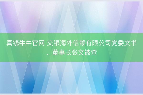真钱牛牛官网 交银海外信赖有限公司党委文书、董事长张文被查