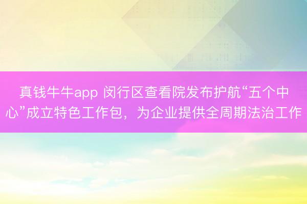 真钱牛牛app 闵行区查看院发布护航“五个中心”成立特色工作包，为企业提供全周期法治工作