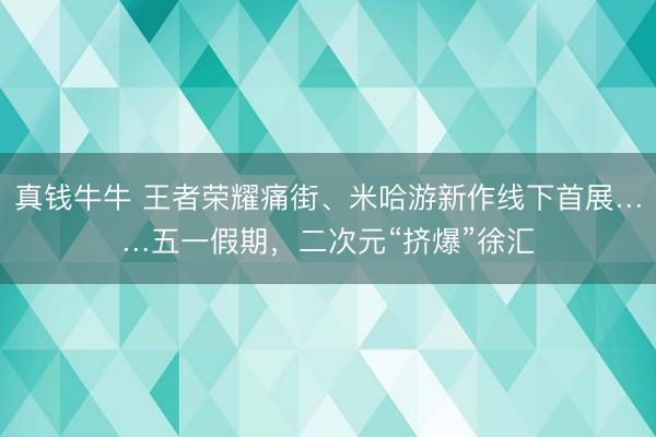真钱牛牛 王者荣耀痛街、米哈游新作线下首展……五一假期，二次元“挤爆”徐汇