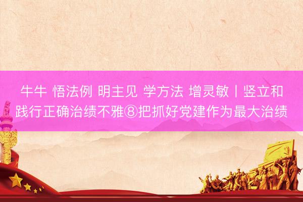 牛牛 悟法例 明主见 学方法 增灵敏丨竖立和践行正确治绩不雅⑧把抓好党建作为最大治绩