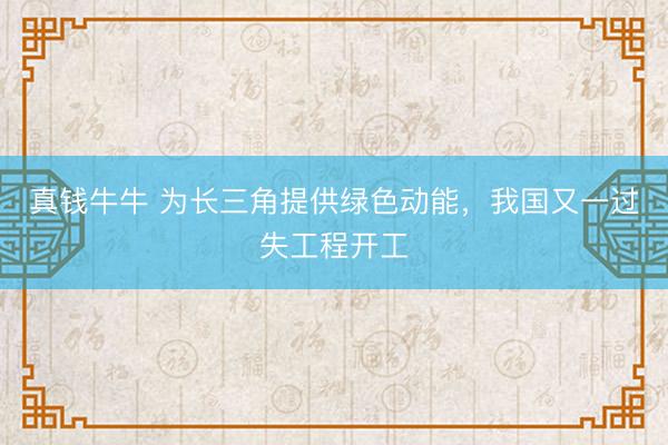 真钱牛牛 为长三角提供绿色动能，我国又一过失工程开工