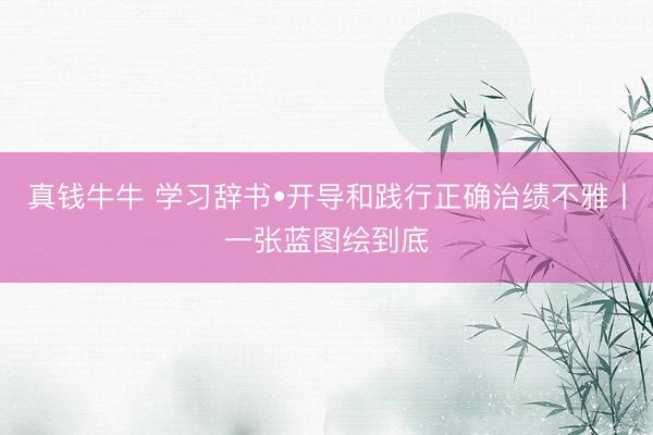 真钱牛牛 学习辞书•开导和践行正确治绩不雅丨一张蓝图绘到底