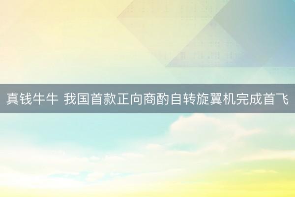 真钱牛牛 我国首款正向商酌自转旋翼机完成首飞