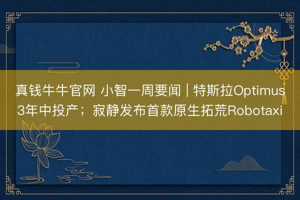 真钱牛牛官网 小智一周要闻 | 特斯拉Optimus3年中投产；寂静发布首款原生拓荒Robotaxi