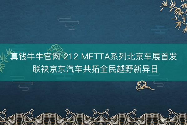 真钱牛牛官网 212 METTA系列北京车展首发 联袂京东汽车共拓全民越野新异日